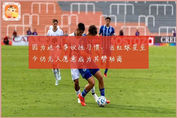 因为这个争议性习惯,当红球星至今仍无人愿意成为其赞助商